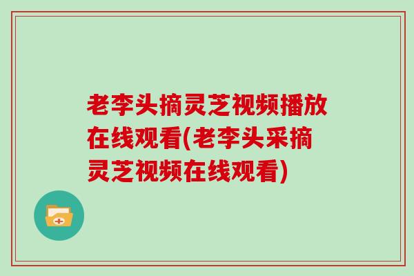 老李头摘灵芝视频播放在线观看(老李头采摘灵芝视频在线观看)