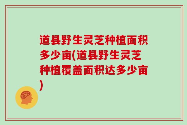 道县野生灵芝种植面积多少亩(道县野生灵芝种植覆盖面积达多少亩)