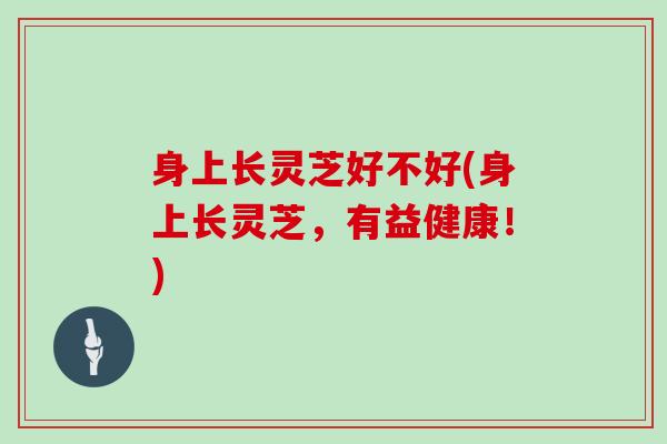 身上长灵芝好不好(身上长灵芝，有益健康！)