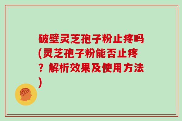 破壁灵芝孢子粉止疼吗(灵芝孢子粉能否止疼?解析效果及使用方法)-第1张图片-灵芝大师 破壁灵芝孢子粉止疼吗(灵芝孢子粉能否止疼?解析效果及使用方法)-第1张图片-灵芝大师