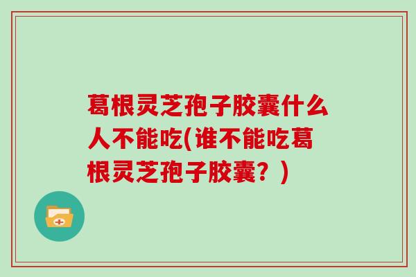 葛根灵芝孢子胶囊什么人不能吃(谁不能吃葛根灵芝孢子胶囊?)-第1张图片-灵芝大师 葛根灵芝孢子胶囊什么人不能吃(谁不能吃葛根灵芝孢子胶囊?)-第1张图片-灵芝大师
