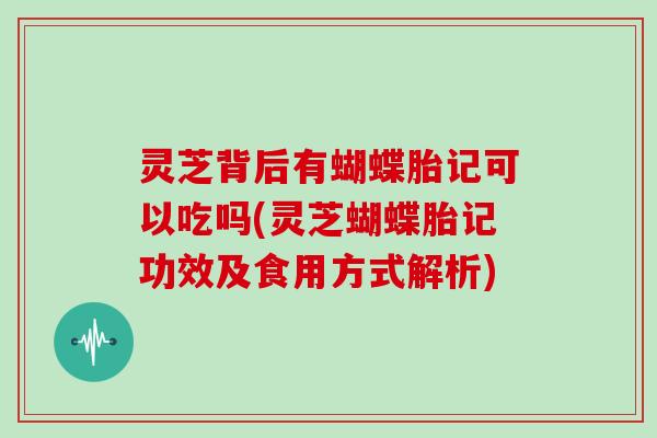 灵芝背后有蝴蝶胎记可以吃吗(灵芝蝴蝶胎记功效及食用方式解析)-第1张图片-灵芝大师 灵芝背后有蝴蝶胎记可以吃吗(灵芝蝴蝶胎记功效及食用方式解析)-第1张图片-灵芝大师