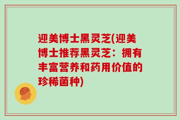 迎美博士黑灵芝(迎美博士推荐黑灵芝：拥有丰富营养和药用价值的珍稀菌种)