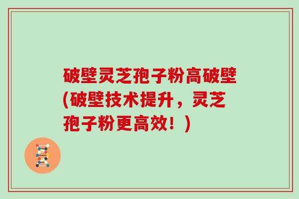 破壁灵芝孢子粉高破壁(破壁技术提升，灵芝孢子粉更高效！)