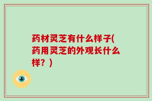药材灵芝有什么样子(药用灵芝的外观长什么样？)