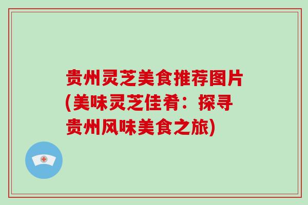 贵州灵芝美食推荐图片(美味灵芝佳肴:探寻贵州风味美食之旅)-第1张图片-灵芝大师 贵州灵芝美食推荐图片(美味灵芝佳肴:探寻贵州风味美食之旅)-第1张图片-灵芝大师