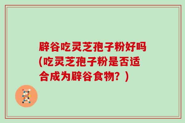 辟谷吃灵芝孢子粉好吗(吃灵芝孢子粉是否适合成为辟谷食物?)-第1张图片-灵芝大师 辟谷吃灵芝孢子粉好吗(吃灵芝孢子粉是否适合成为辟谷食物?)-第1张图片-灵芝大师