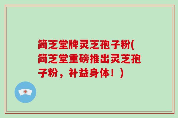 简芝堂牌灵芝孢子粉(简芝堂重磅推出灵芝孢子粉,补益身体!)-第1张图片-灵芝大师 简芝堂牌灵芝孢子粉(简芝堂重磅推出灵芝孢子粉,补益身体!)-第1张图片-灵芝大师