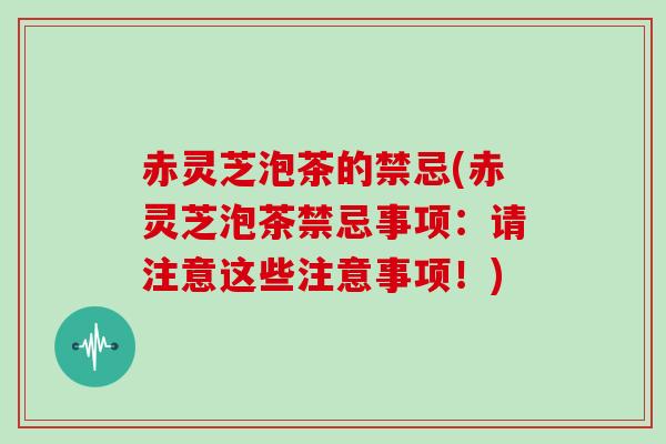 赤灵芝泡茶的禁忌(赤灵芝泡茶禁忌事项：请注意这些注意事项！)