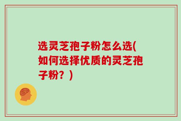 选灵芝孢子粉怎么选(如何选择优质的灵芝孢子粉？)