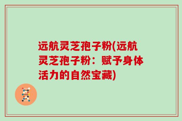 远航灵芝孢子粉(远航灵芝孢子粉：赋予身体活力的自然宝藏)