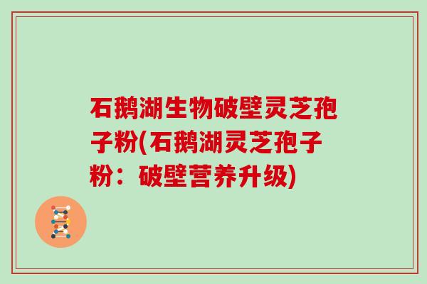 石鹅湖生物破壁灵芝孢子粉(石鹅湖灵芝孢子粉：破壁营养升级)
