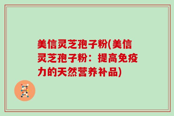 美信灵芝孢子粉(美信灵芝孢子粉:提高免疫力的天然营养补品)-第1张图片-灵芝大师 美信灵芝孢子粉(美信灵芝孢子粉:提高免疫力的天然营养补品)-第1张图片-灵芝大师