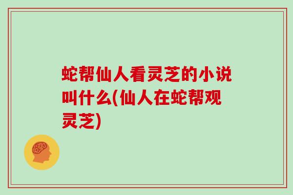 蛇帮仙人看灵芝的小说叫什么(仙人在蛇帮观灵芝)-第1张图片-灵芝大师 蛇帮仙人看灵芝的小说叫什么(仙人在蛇帮观灵芝)-第1张图片-灵芝大师