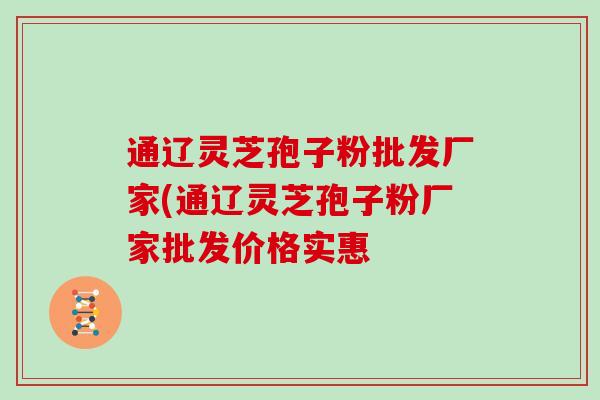 通辽灵芝孢子粉批发厂家(通辽灵芝孢子粉厂家批发价格实惠-第1张图片-灵芝大师