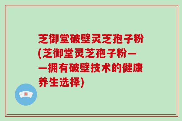 芝御堂破壁灵芝孢子粉(芝御堂灵芝孢子粉——拥有破壁技术的健康养生选择)