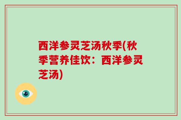 西洋参灵芝汤秋季(秋季营养佳饮：西洋参灵芝汤)