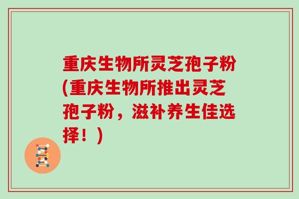 重庆生物所灵芝孢子粉(重庆生物所推出灵芝孢子粉，滋补养生佳选择！)