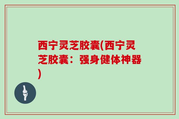 西宁灵芝胶囊(西宁灵芝胶囊:强身健体神器)-第1张图片-灵芝大师 西宁灵芝胶囊(西宁灵芝胶囊:强身健体神器)-第1张图片-灵芝大师