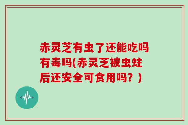 赤灵芝有虫了还能吃吗有毒吗(赤灵芝被虫蛀后还安全可食用吗?)-第1张图片-灵芝大师 赤灵芝有虫了还能吃吗有毒吗(赤灵芝被虫蛀后还安全可食用吗?)-第1张图片-灵芝大师