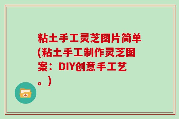 粘土手工灵芝图片简单(粘土手工制作灵芝图案:DIY创意手工艺。)-第1张图片-灵芝大师 粘土手工灵芝图片简单(粘土手工制作灵芝图案:DIY创意手工艺。)-第1张图片-灵芝大师