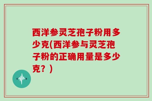 西洋参灵芝孢子粉用多少克(西洋参与灵芝孢子粉的正确用量是多少克?)-第1张图片-灵芝大师 西洋参灵芝孢子粉用多少克(西洋参与灵芝孢子粉的正确用量是多少克?)-第1张图片-灵芝大师