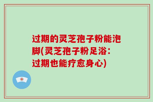 过期的灵芝孢子粉能泡脚(灵芝孢子粉足浴:过期也能疗愈身心)-第1张图片-灵芝大师 过期的灵芝孢子粉能泡脚(灵芝孢子粉足浴:过期也能疗愈身心)-第1张图片-灵芝大师