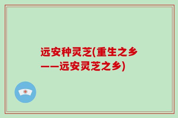 远安种灵芝(重生之乡——远安灵芝之乡)