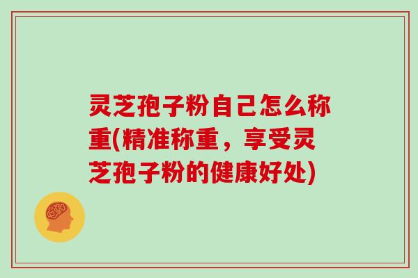 灵芝孢子粉自己怎么称重(精准称重，享受灵芝孢子粉的健康好处)