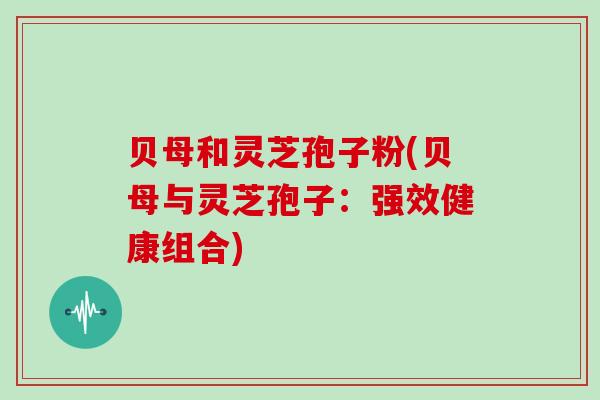 贝母和灵芝孢子粉(贝母与灵芝孢子:强效健康组合)-第1张图片-灵芝大师 贝母和灵芝孢子粉(贝母与灵芝孢子:强效健康组合)-第1张图片-灵芝大师