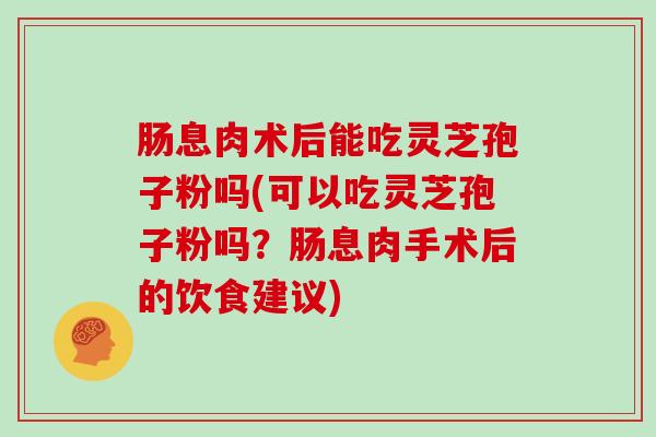 肠息肉术后能吃灵芝孢子粉吗(可以吃灵芝孢子粉吗？肠息肉手术后的饮食建议)