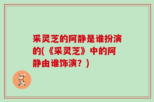 采灵芝的阿静是谁扮演的(《采灵芝》中的阿静由谁饰演？)