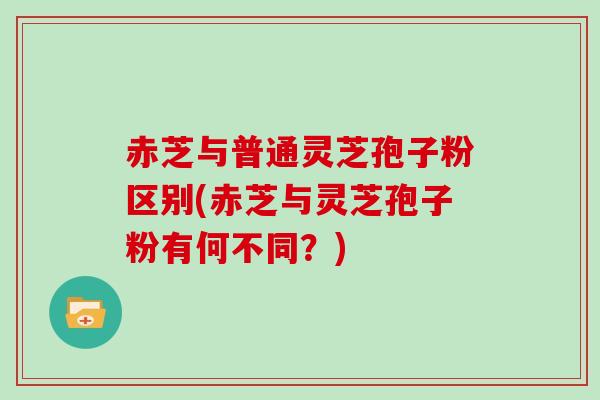 赤芝与普通灵芝孢子粉区别(赤芝与灵芝孢子粉有何不同？)