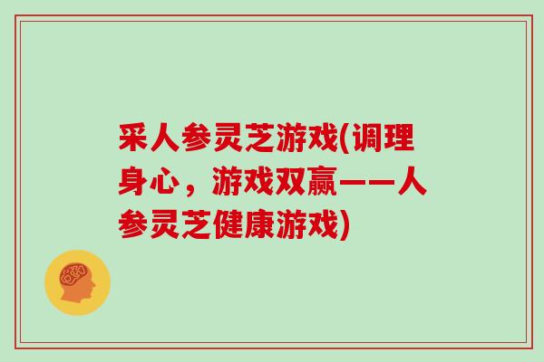 采人参灵芝游戏(调理身心，游戏双赢——人参灵芝健康游戏)