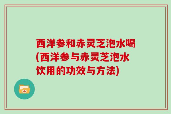 西洋参和赤灵芝泡水喝(西洋参与赤灵芝泡水饮用的功效与方法)-第1张图片-灵芝大师 西洋参和赤灵芝泡水喝(西洋参与赤灵芝泡水饮用的功效与方法)-第1张图片-灵芝大师
