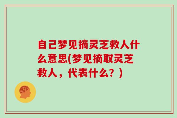 自己梦见摘灵芝救人什么意思(梦见摘取灵芝救人，代表什么？)
