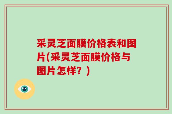 采灵芝面膜价格表和图片(采灵芝面膜价格与图片怎样？)