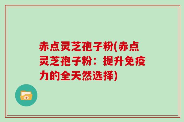 赤点灵芝孢子粉(赤点灵芝孢子粉:提升免疫力的全天然选择)-第1张图片-灵芝大师 赤点灵芝孢子粉(赤点灵芝孢子粉:提升免疫力的全天然选择)-第1张图片-灵芝大师