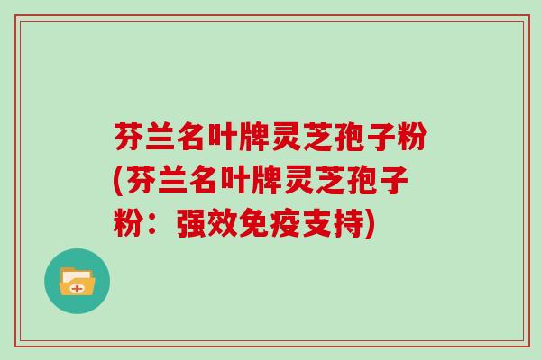 芬兰名叶牌灵芝孢子粉(芬兰名叶牌灵芝孢子粉：强效免疫支持)