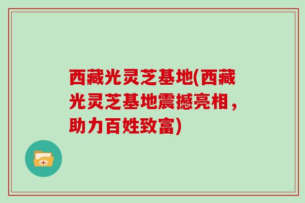 西藏光灵芝基地(西藏光灵芝基地震撼亮相,助力百姓致富)-第1张图片-灵芝大师 西藏光灵芝基地(西藏光灵芝基地震撼亮相,助力百姓致富)-第1张图片-灵芝大师