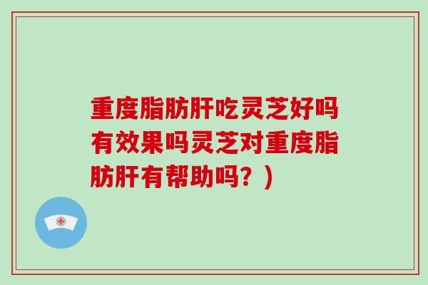 重度脂肪肝吃灵芝好吗有效果吗灵芝对重度脂肪肝有帮助吗？)