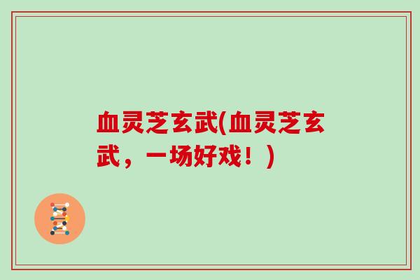 血灵芝玄武(血灵芝玄武，一场好戏！)
