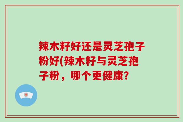 辣木籽好还是灵芝孢子粉好(辣木籽与灵芝孢子粉，哪个更健康？