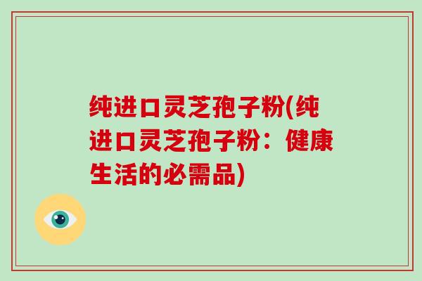 纯进口灵芝孢子粉(纯进口灵芝孢子粉:健康生活的必需品)-第1张图片-灵芝大师 纯进口灵芝孢子粉(纯进口灵芝孢子粉:健康生活的必需品)-第1张图片-灵芝大师
