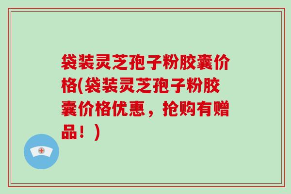 袋装灵芝孢子粉胶囊价格(袋装灵芝孢子粉胶囊价格优惠,抢购有赠品!)-第1张图片-灵芝大师 袋装灵芝孢子粉胶囊价格(袋装灵芝孢子粉胶囊价格优惠,抢购有赠品!)-第1张图片-灵芝大师