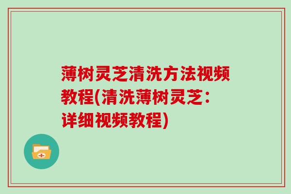 薄树灵芝清洗方法视频教程(清洗薄树灵芝：详细视频教程)