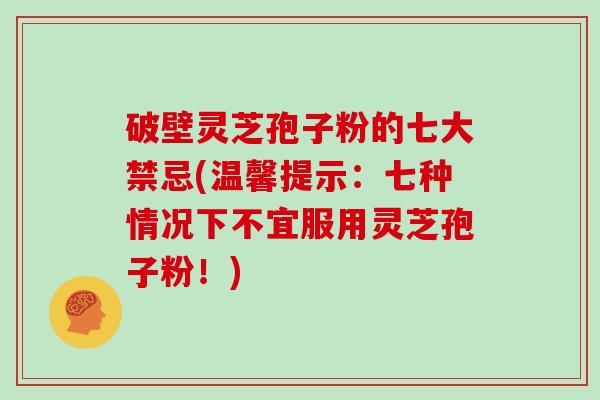 破壁灵芝孢子粉的七大禁忌(温馨提示：七种情况下不宜服用灵芝孢子粉！)