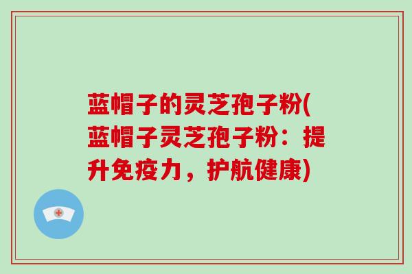 蓝帽子的灵芝孢子粉(蓝帽子灵芝孢子粉：提升免疫力，护航健康)