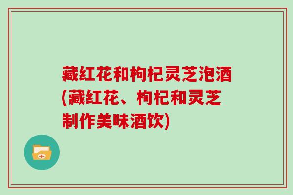 藏红花和枸杞灵芝泡酒(藏红花、枸杞和灵芝制作美味酒饮)-第1张图片-灵芝大师 藏红花和枸杞灵芝泡酒(藏红花、枸杞和灵芝制作美味酒饮)-第1张图片-灵芝大师