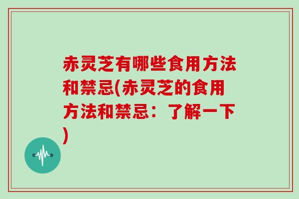 赤灵芝有哪些食用方法和禁忌(赤灵芝的食用方法和禁忌：了解一下)